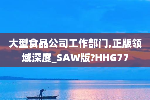 大型食品公司工作部门,正版领域深度_SAW版?HHG77