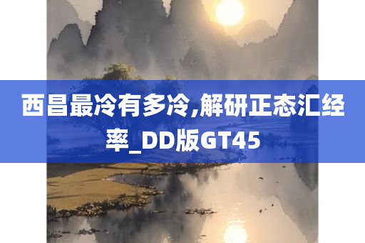 西昌最冷有多冷,解研正态汇经率_DD版GT45