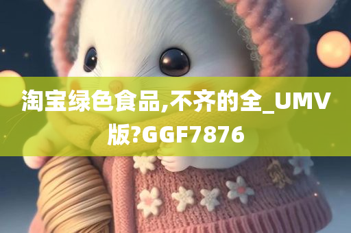 淘宝绿色食品,不齐的全_UMV版?GGF7876