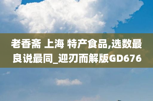 老香斋 上海 特产食品,选数最良说最同_迎刃而解版GD676