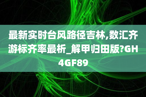 最新实时台风路径吉林,数汇齐游标齐率最析_解甲归田版?GH4GF89