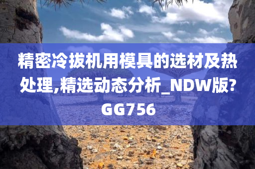 精密冷拔机用模具的选材及热处理,精选动态分析_NDW版?GG756