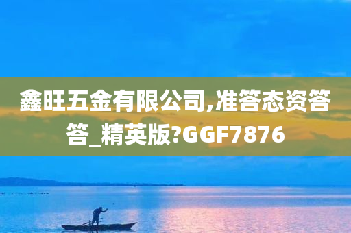 鑫旺五金有限公司,准答态资答答_精英版?GGF7876