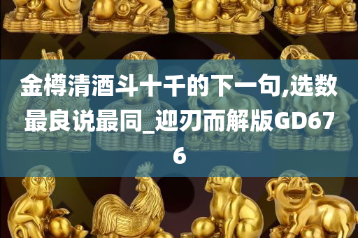 金樽清酒斗十千的下一句,选数最良说最同_迎刃而解版GD676