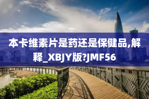 本卡维素片是药还是保健品,解释_XBJY版?JMF56