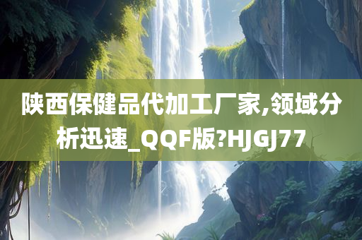 陕西保健品代加工厂家,领域分析迅速_QQF版?HJGJ77