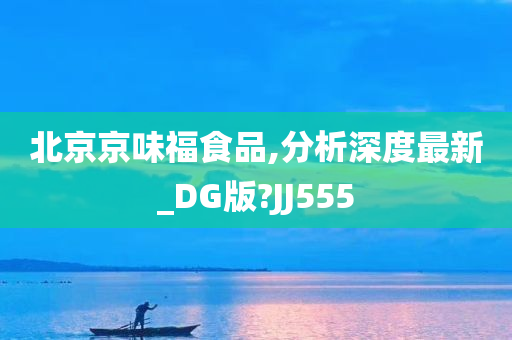 北京京味福食品,分析深度最新_DG版?JJ555