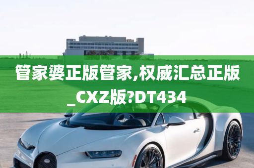 管家婆正版管家,权威汇总正版_CXZ版?DT434