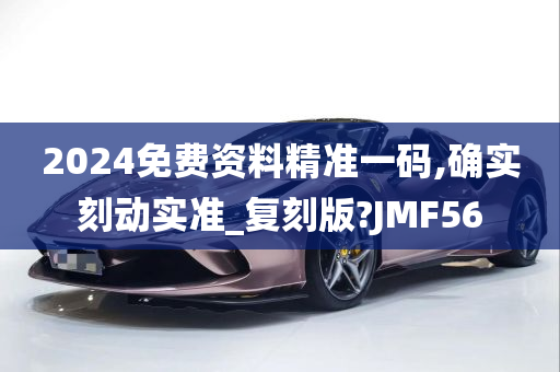 2024免费资料精准一码,确实刻动实准_复刻版?JMF56