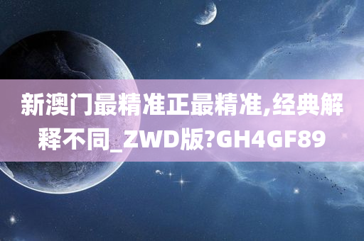 新澳门最精准正最精准,经典解释不同_ZWD版?GH4GF89