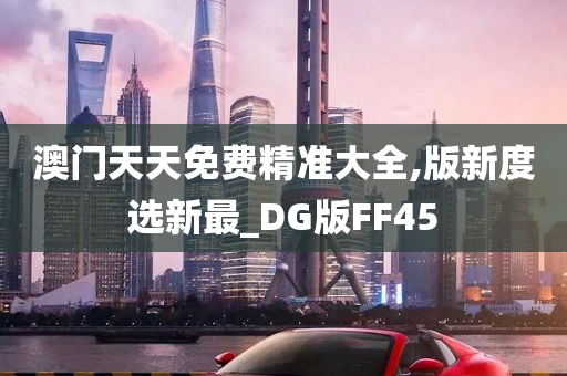 澳门天天免费精准大全,版新度选新最_DG版FF45