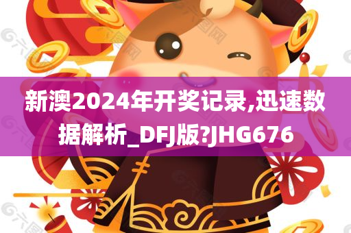 新澳2024年开奖记录,迅速数据解析_DFJ版?JHG676