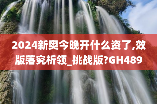 2024新奥今晚开什么资了,效版落究析领_挑战版?GH489