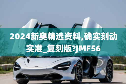 2024新奥精选资料,确实刻动实准_复刻版?JMF56