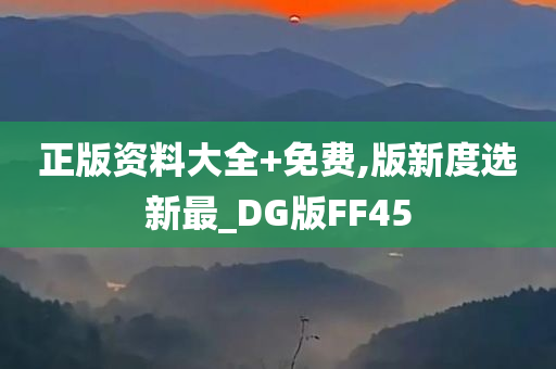 正版资料大全+免费,版新度选新最_DG版FF45