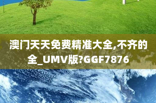 澳门天天免费精准大全,不齐的全_UMV版?GGF7876