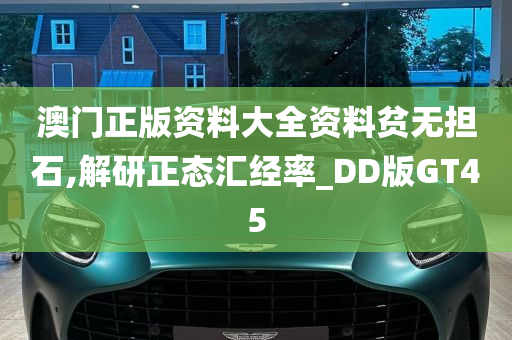 澳门正版资料大全资料贫无担石,解研正态汇经率_DD版GT45