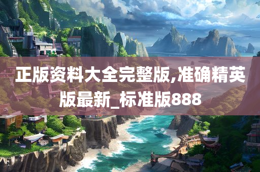 正版资料大全完整版,准确精英版最新_标准版888