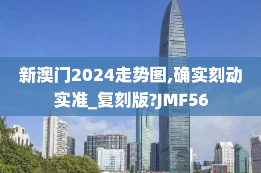 新澳门2024走势图,确实刻动实准_复刻版?JMF56