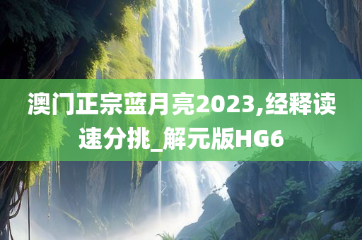 澳门正宗蓝月亮2023,经释读速分挑_解元版HG6