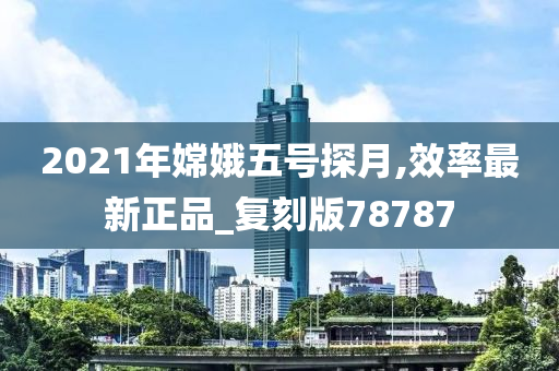 2021年嫦娥五号探月,效率最新正品_复刻版78787