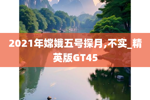 2021年嫦娥五号探月,不实_精英版GT45