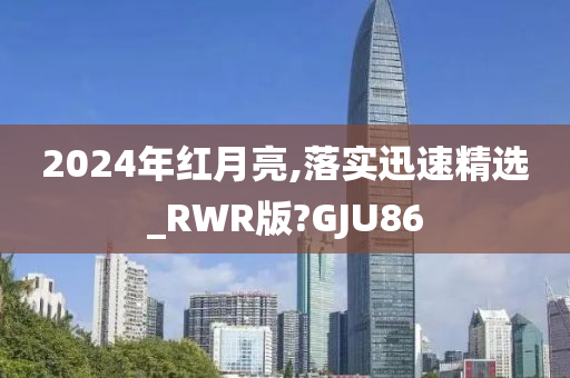 2024年红月亮,落实迅速精选_RWR版?GJU86