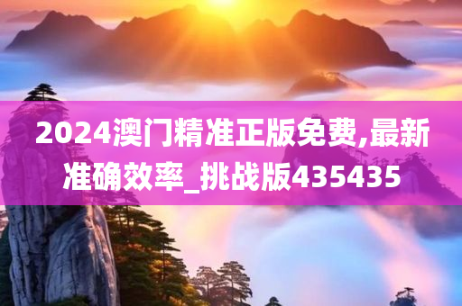 2024澳门精准正版免费,最新准确效率_挑战版435435