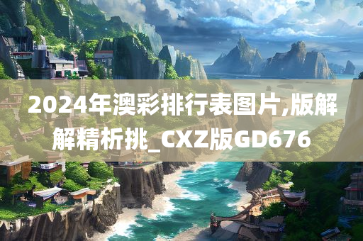 2024年澳彩排行表图片,版解解精析挑_CXZ版GD676