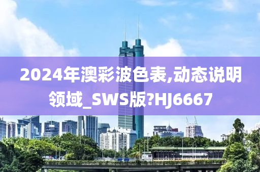 2024年澳彩波色表,动态说明领域_SWS版?HJ6667