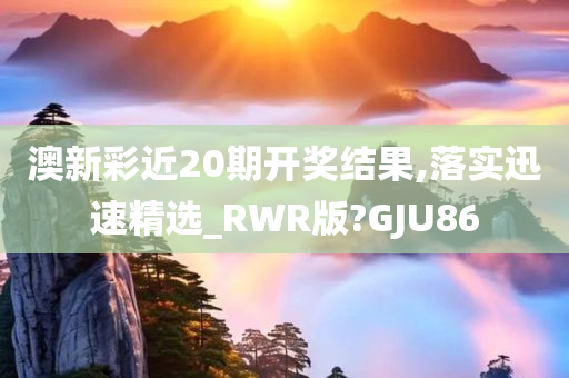 澳新彩近20期开奖结果,落实迅速精选_RWR版?GJU86