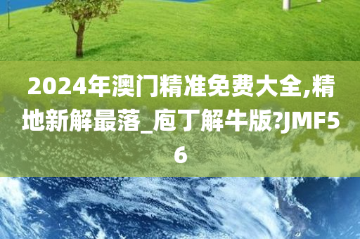 2024年澳门精准免费大全,精地新解最落_庖丁解牛版?JMF56