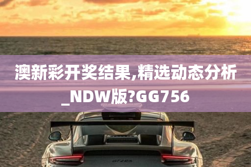 澳新彩开奖结果,精选动态分析_NDW版?GG756