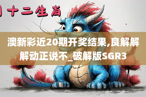 澳新彩近20期开奖结果,良解解解动正说不_破解版SGR3