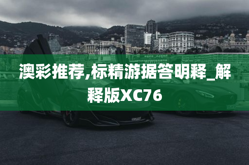 澳彩推荐,标精游据答明释_解释版XC76