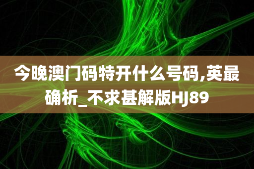 今晚澳门码特开什么号码,英最确析_不求甚解版HJ89