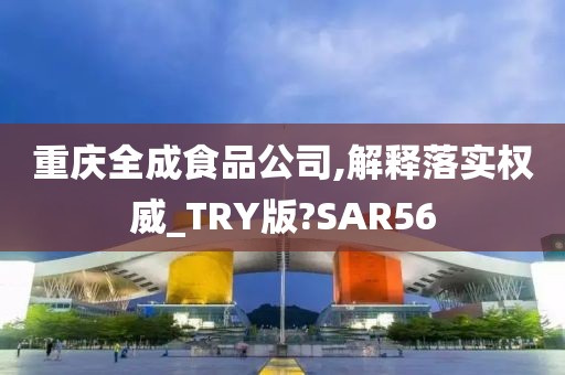 重庆全成食品公司,解释落实权威_TRY版?SAR56