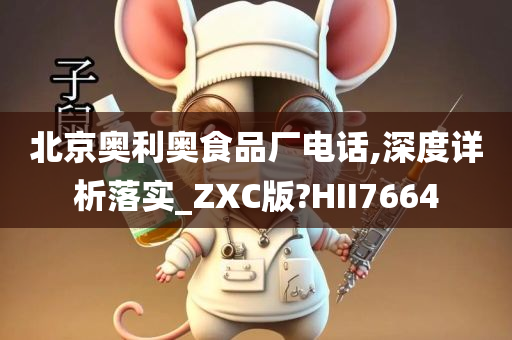 北京奥利奥食品厂电话,深度详析落实_ZXC版?HII7664