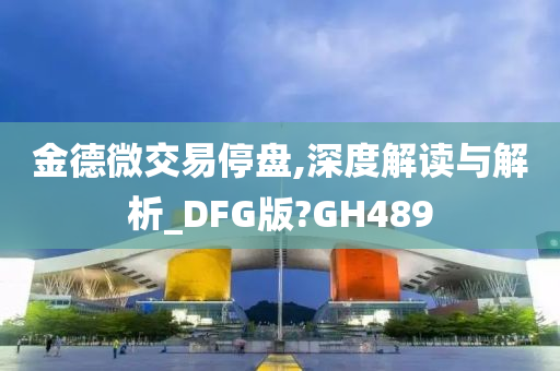 金德微交易停盘,深度解读与解析_DFG版?GH489