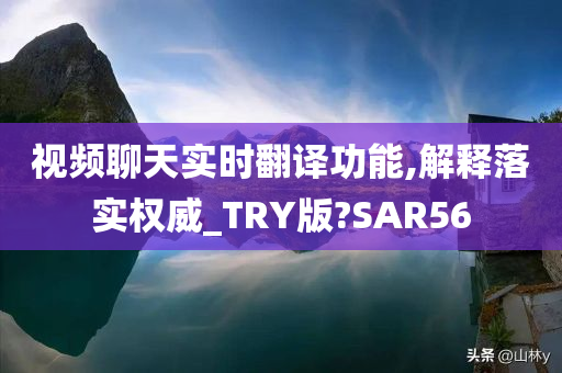 视频聊天实时翻译功能,解释落实权威_TRY版?SAR56