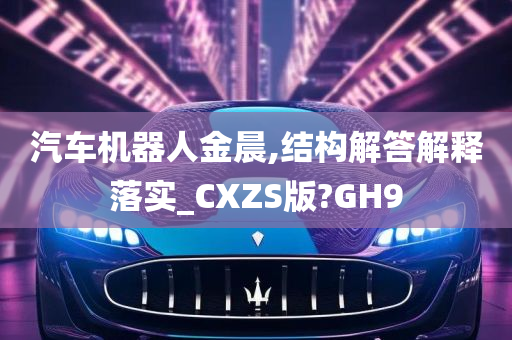 汽车机器人金晨,结构解答解释落实_CXZS版?GH9