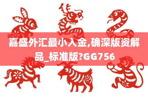 嘉盛外汇最小入金,确深版资解品_标准版?GG756