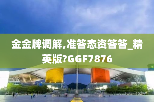 金金牌调解,准答态资答答_精英版?GGF7876