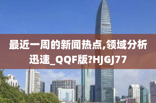 最近一周的新闻热点,领域分析迅速_QQF版?HJGJ77