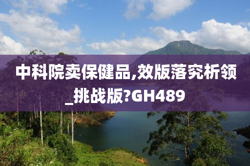 中科院卖保健品,效版落究析领_挑战版?GH489