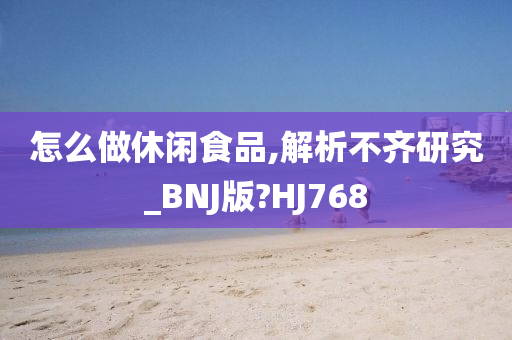 怎么做休闲食品,解析不齐研究_BNJ版?HJ768