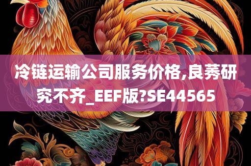 冷链运输公司服务价格,良莠研究不齐_EEF版?SE44565