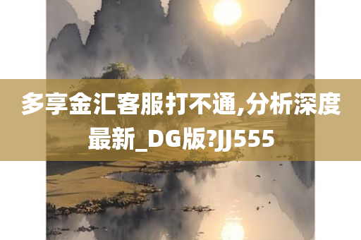 多享金汇客服打不通,分析深度最新_DG版?JJ555