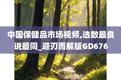 中国保健品市场视频,选数最良说最同_迎刃而解版GD676