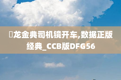 㬧龙金典司机镜开车,数据正版经典_CCB版DFG56